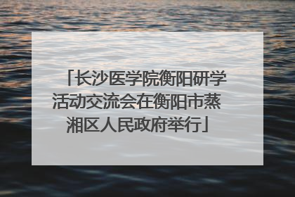 长沙医学院衡阳研学活动交流会在衡阳市蒸湘区人民政府举行