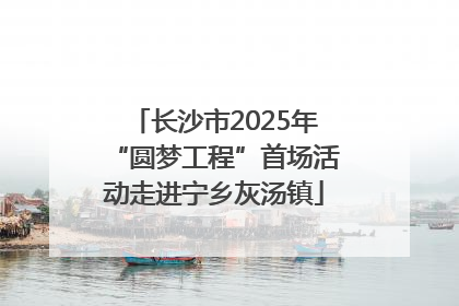长沙市2025年“圆梦工程”首场活动走进宁乡灰汤镇