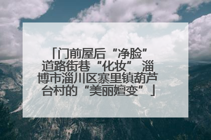 门前屋后“净脸” 道路街巷“化妆” 淄博市淄川区寨里镇葫芦台村的“美丽嬗变”