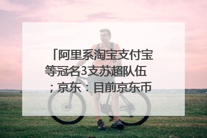 阿里系淘宝支付宝等冠名3支苏超队伍；京东：目前京东币链科技并没有开始发行稳定币｜早资道