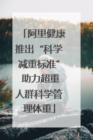 阿里健康推出“科学减重标准” 助力超重人群科学管理体重