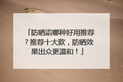 防晒霜哪种好用推荐？推荐十大款，防晒效果出众更温和！
