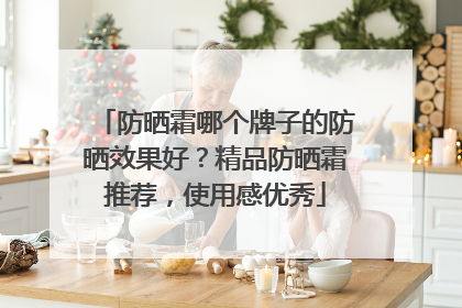 防晒霜哪个牌子的防晒效果好？精品防晒霜推荐，使用感优秀