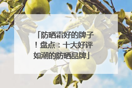 防晒霜好的牌子！盘点：十大好评如潮的防晒品牌