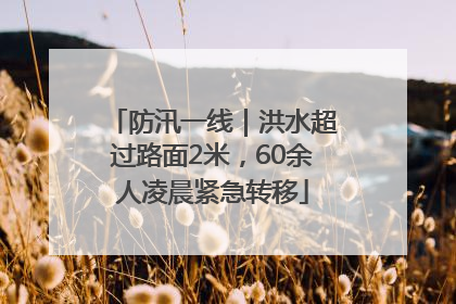 防汛一线｜洪水超过路面2米，60余人凌晨紧急转移