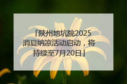 陕州地坑院2025消夏纳凉活动启动，将持续至7月20日