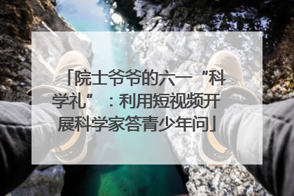 院士爷爷的六一“科学礼”：利用短视频开展科学家答青少年问