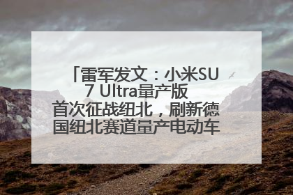 雷军发文：小米SU7 Ultra量产版首次征战纽北，刷新德国纽北赛道量产电动车圈速纪录，成为纽北史上最速量产电动车