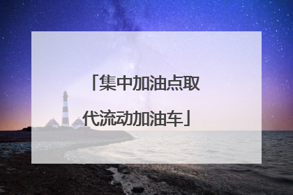 集中加油点取代流动加油车