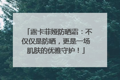 露卡菲娅防晒霜：不仅仅是防晒，更是一场肌肤的优雅守护！