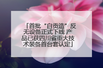 首批“自贡造”反无设备正式下线 产品已获四川省重大技术装备首台套认定