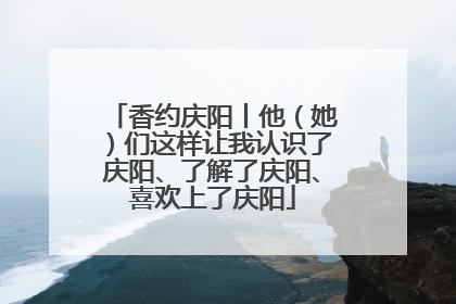香约庆阳丨他（她）们这样让我认识了庆阳、了解了庆阳、喜欢上了庆阳