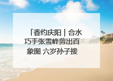 香约庆阳｜合水巧手张雪峰剪出百象图 六岁孙子接力非遗传承