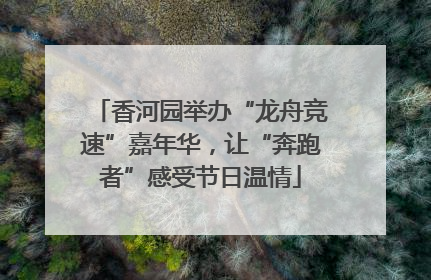 香河园举办“龙舟竞速”嘉年华，让“奔跑者”感受节日温情