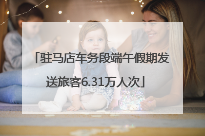 驻马店车务段端午假期发送旅客6.31万人次