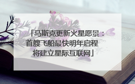 马斯克更新火星愿景：首艘飞船最快明年启程 将建立星际互联网