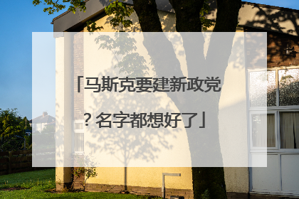 马斯克要建新政党？名字都想好了