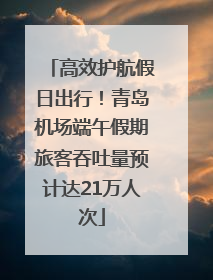 高效护航假日出行！青岛机场端午假期旅客吞吐量预计达21万人次