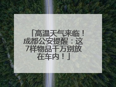 高温天气来临！成都公安提醒：这7样物品千万别放在车内！