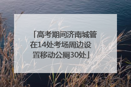 高考期间济南城管在14处考场周边设置移动公厕30处