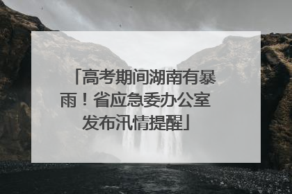 高考期间湖南有暴雨！省应急委办公室发布汛情提醒