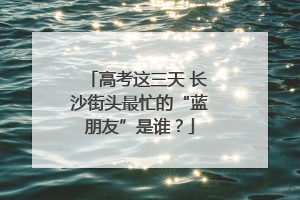 高考这三天 长沙街头最忙的“蓝朋友”是谁？
