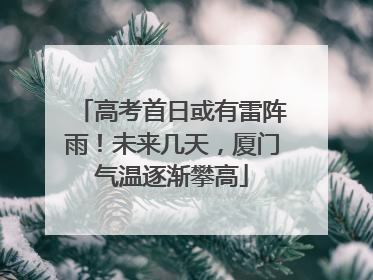 高考首日或有雷阵雨！未来几天，厦门气温逐渐攀高