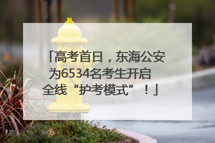 高考首日，东海公安为6534名考生开启全线“护考模式”！