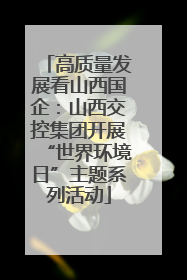 高质量发展看山西国企：山西交控集团开展“世界环境日”主题系列活动