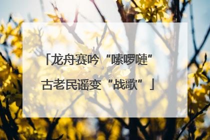 龙舟赛吟“嗦啰嗹” 古老民谣变“战歌”