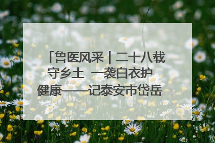 鲁医风采｜二十八载守乡土  一袭白衣护健康——记泰安市岱岳区满庄镇卫生院院长、主任医师张宝喜
