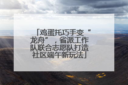 鸡蛋托巧手变“龙舟”，省派工作队联合志愿队打造社区端午新玩法