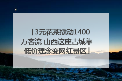 3元花茶撬动1400万客流 山西这座古城靠低价理念变网红景区