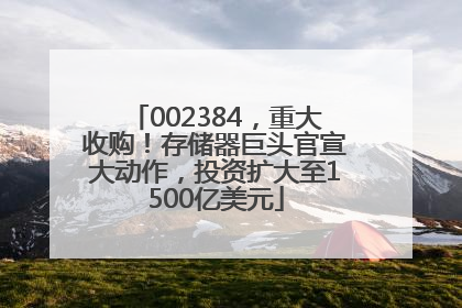 002384，重大收购！存储器巨头官宣大动作，投资扩大至1500亿美元