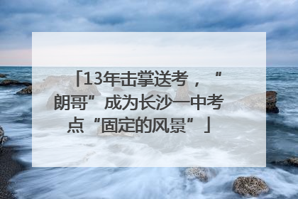 13年击掌送考，“朗哥”成为长沙一中考点“固定的风景”