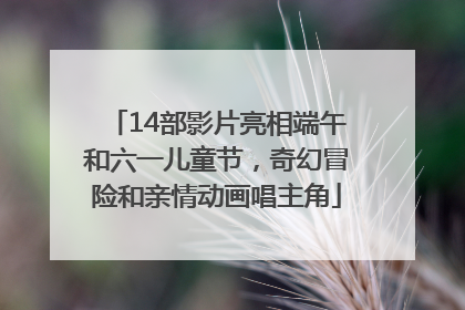 14部影片亮相端午和六一儿童节，奇幻冒险和亲情动画唱主角