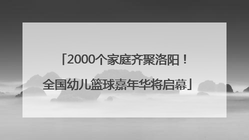 2000个家庭齐聚洛阳！全国幼儿篮球嘉年华将启幕