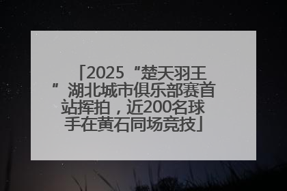 2025“楚天羽王”湖北城市俱乐部赛首站挥拍，近200名球手在黄石同场竞技
