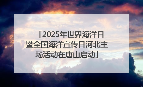 2025年世界海洋日暨全国海洋宣传日河北主场活动在唐山启动
