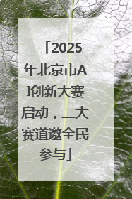 2025年北京市AI创新大赛启动，三大赛道邀全民参与
