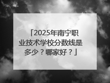 2025年南宁职业技术学校分数线是多少？哪家好？