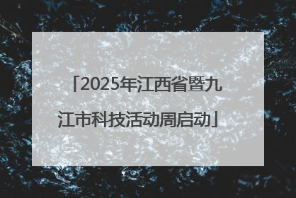 2025年江西省暨九江市科技活动周启动