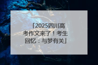 2025四川高考作文来了！考生回忆：与梦有关