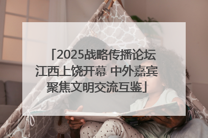 2025战略传播论坛江西上饶开幕 中外嘉宾聚焦文明交流互鉴