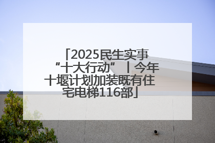 2025民生实事“十大行动”丨今年十堰计划加装既有住宅电梯116部