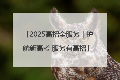 2025高招全服务｜护航新高考 服务有高招