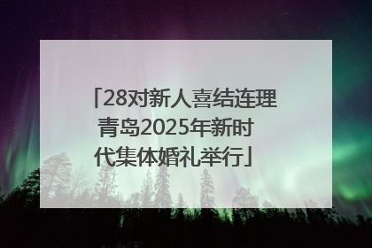 28对新人喜结连理 青岛2025年新时代集体婚礼举行