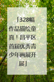 328幅作品描绘童真！昌平区首届优秀青少年画展开展