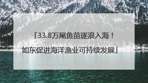 33.8万尾鱼苗逐浪入海!如东促进海洋渔业可持续发展
