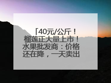 40元/公斤！榴莲正大量上市！水果批发商：价格还在降，一天卖出2000箱